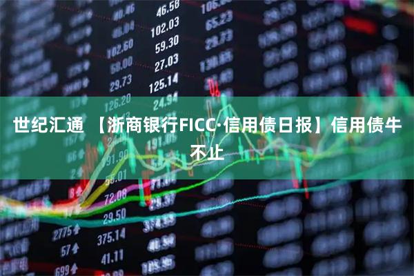 世纪汇通 【浙商银行FICC·信用债日报】信用债牛不止