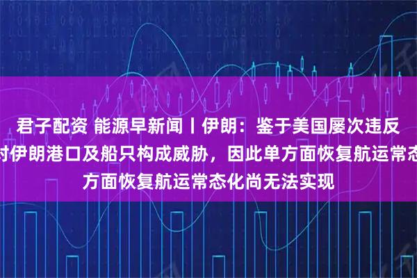 君子配资 能源早新闻丨伊朗：鉴于美国屡次违反停火协议，并对伊朗港口及船只构成威胁，因此单方面恢复航运常态化尚无法实现