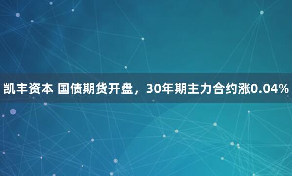 凯丰资本 国债期货开盘，30年期主力合约涨0.04%