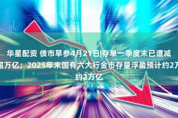 华星配资 债市早参4月21日|存单一季度末已遭减持超万亿；2025年末国有六大行金市存量浮盈预计约2万亿