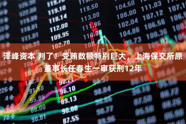 泽峰资本 判了！受贿数额特别巨大，上海保交所原董事长任春生一审获刑12年