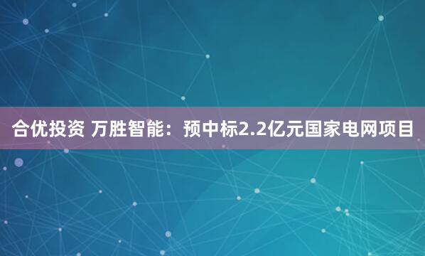 合优投资 万胜智能：预中标2.2亿元国家电网项目