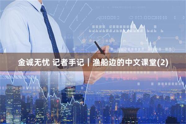 金诚无忧 记者手记｜渔船边的中文课堂(2)