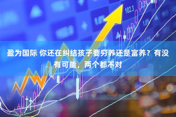 盈为国际 你还在纠结孩子要穷养还是富养？有没有可能，两个都不对