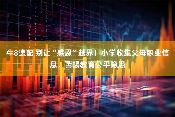 牛8速配 别让“感恩”越界!小学收集父母职业信息,警惕教育公平隐患