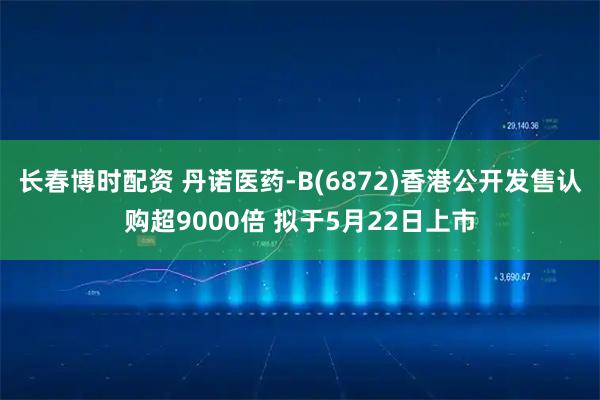 长春博时配资 丹诺医药-B(6872)香港公开发售认购超9000倍 拟于5月22日上市