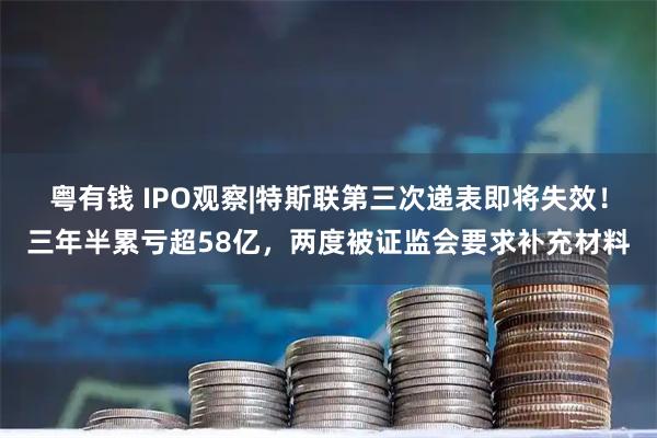 粤有钱 IPO观察|特斯联第三次递表即将失效！三年半累亏超58亿，两度被证监会要求补充材料