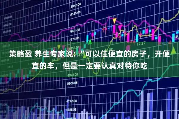 策略盈 养生专家说: “可以住便宜的房子，开便宜的车，但是一定要认真对待你吃