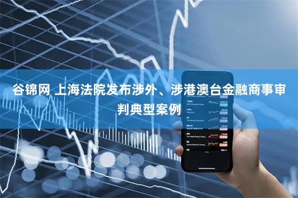 谷锦网 上海法院发布涉外、涉港澳台金融商事审判典型案例