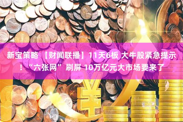 新宝策略 【财闻联播】11天6板 大牛股紧急提示！“六张网” 刷屏 10万亿元大市场要来了