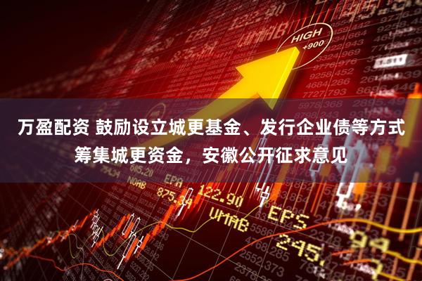 万盈配资 鼓励设立城更基金、发行企业债等方式筹集城更资金,安徽公开征求意见