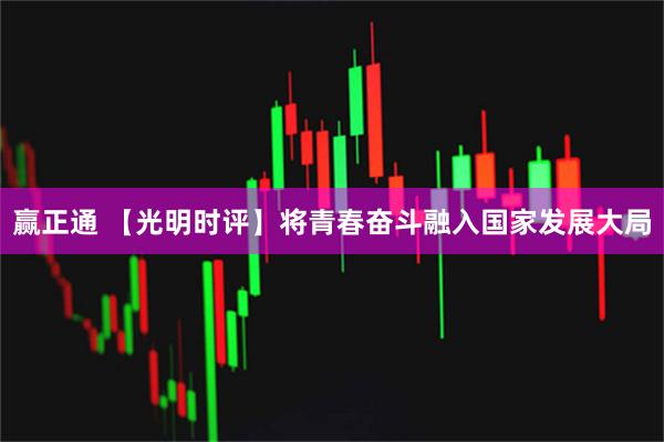 赢正通 【光明时评】将青春奋斗融入国家发展大局