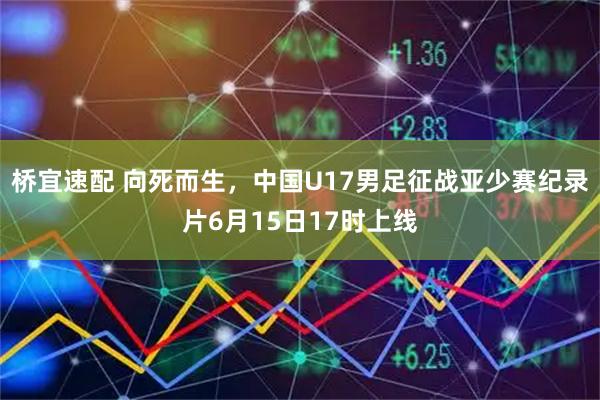 桥宜速配 向死而生，中国U17男足征战亚少赛纪录片6月15日17时上线