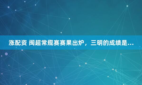 涨配资 闽超常规赛赛果出炉，三明的成绩是...
