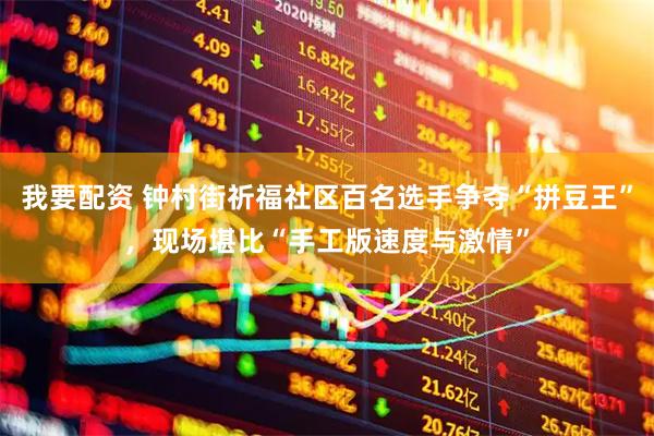 我要配资 钟村街祈福社区百名选手争夺“拼豆王”，现场堪比“手工版速度与激情”