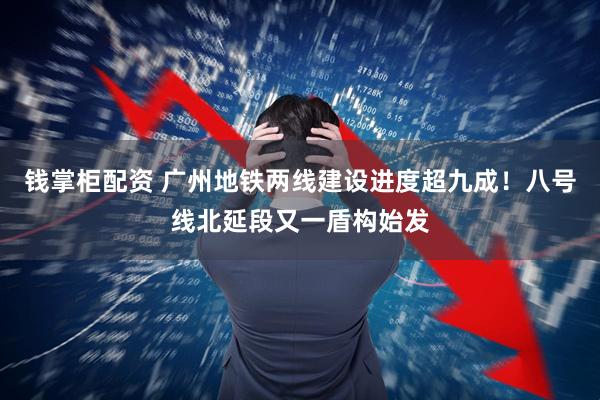 钱掌柜配资 广州地铁两线建设进度超九成!八号线北延段又一盾构始发
