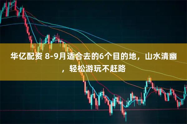 华亿配资 8-9月适合去的6个目的地,山水清幽,轻松游玩不赶路