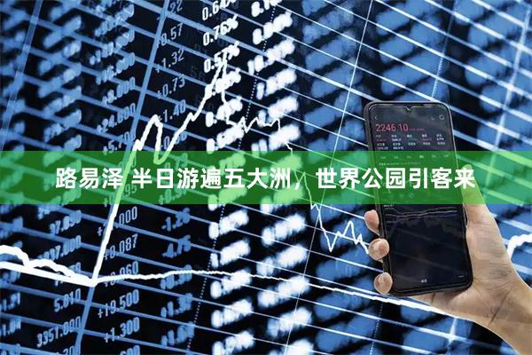 路易泽 半日游遍五大洲,世界公园引客来