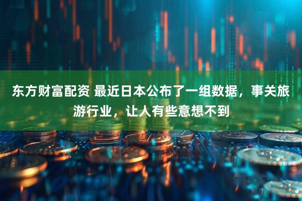 东方财富配资 最近日本公布了一组数据，事关旅游行业，让人有些意想不到