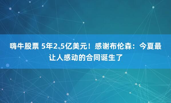 嗨牛股票 5年2.5亿美元!感谢布伦森:今夏最让人感动的合同诞生了