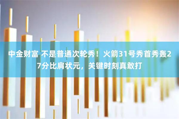 中金财富 不是普通次轮秀!火箭31号秀首秀轰27分比肩状元,关键时刻真敢打