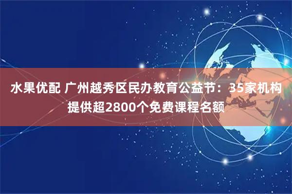 水果优配 广州越秀区民办教育公益节：35家机构提供超2800个免费课程名额