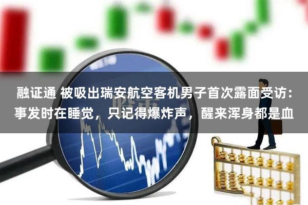 融证通 被吸出瑞安航空客机男子首次露面受访：事发时在睡觉，只记得爆炸声，醒来浑身都是血