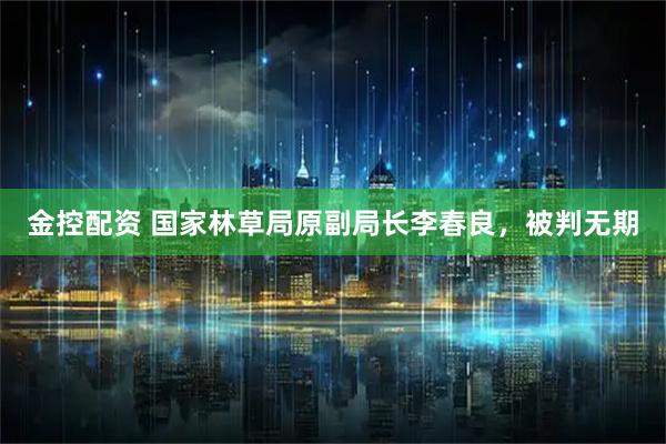 金控配资 国家林草局原副局长李春良，被判无期