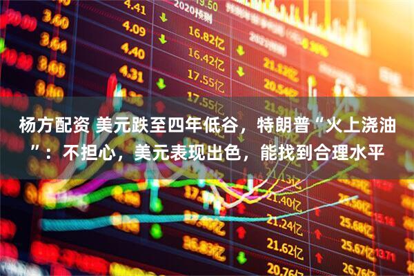 杨方配资 美元跌至四年低谷,特朗普“火上浇油”:不担心,美元表现出色,能找到合理水平