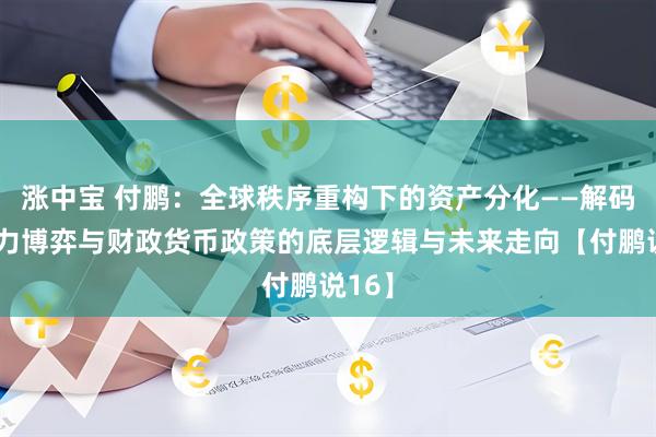 涨中宝 付鹏：全球秩序重构下的资产分化——解码生产力博弈与财政货币政策的底层逻辑与未来走向【付鹏说16】
