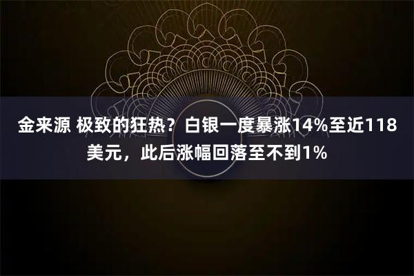 金来源 极致的狂热？白银一度暴涨14%至近118美元，此后涨幅回落至不到1%