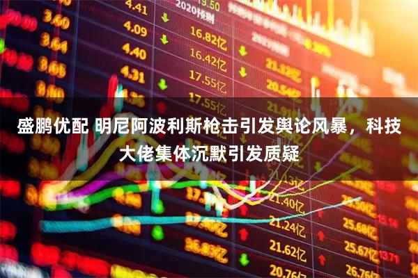 盛鹏优配 明尼阿波利斯枪击引发舆论风暴，科技大佬集体沉默引发质疑