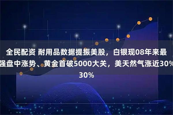全民配资 耐用品数据提振美股，白银现08年来最强盘中涨势、黄金首破5000大关，美天然气涨近30%