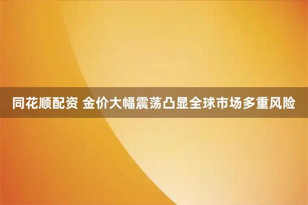 同花顺配资 金价大幅震荡凸显全球市场多重风险