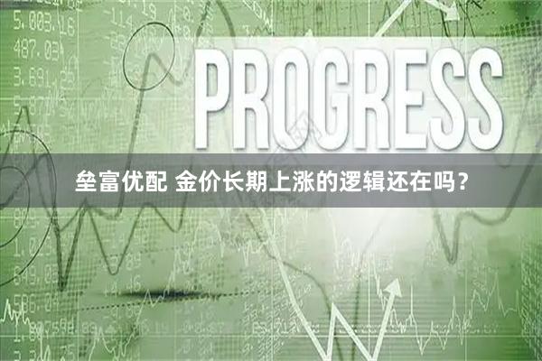 垒富优配 金价长期上涨的逻辑还在吗?