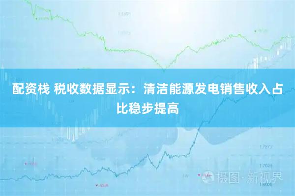 配资栈 税收数据显示:清洁能源发电销售收入占比稳步提高