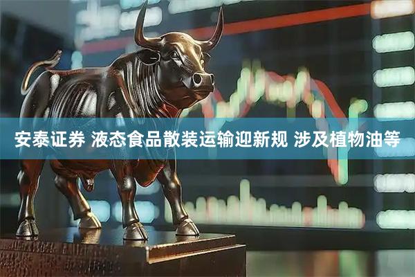 安泰证券 液态食品散装运输迎新规 涉及植物油等