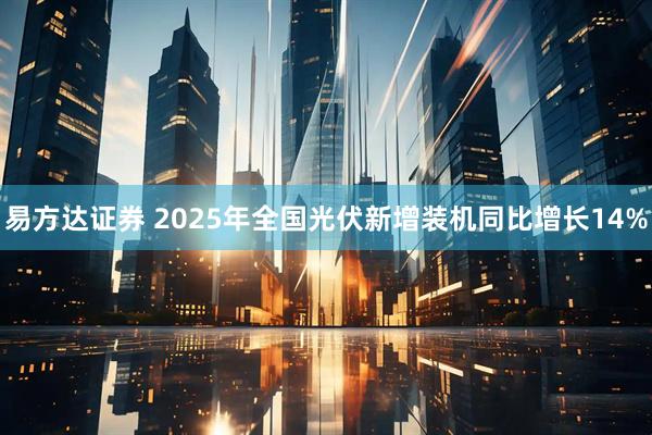易方达证券 2025年全国光伏新增装机同比增长14%