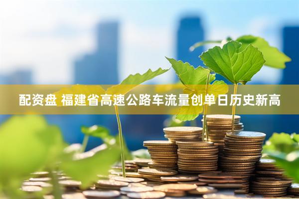 配资盘 福建省高速公路车流量创单日历史新高
