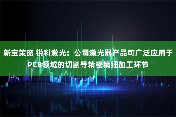 新宝策略 锐科激光：公司激光器产品可广泛应用于PCB领域的切割等精密精细加工环节