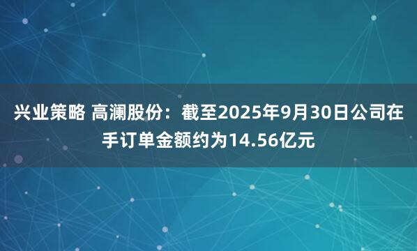 兴业策略 高澜股份：截至2025年9月30日公司在手订单金额约为14.56亿元