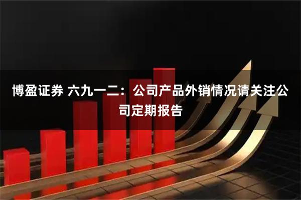 博盈证券 六九一二：公司产品外销情况请关注公司定期报告