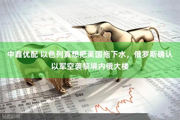 中鑫优配 以色列真想把美国拖下水，俄罗斯确认以军空袭黎境内俄大楼