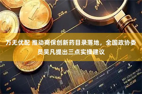 万无优配 推动商保创新药目录落地，全国政协委员吴凡提出三点实操建议