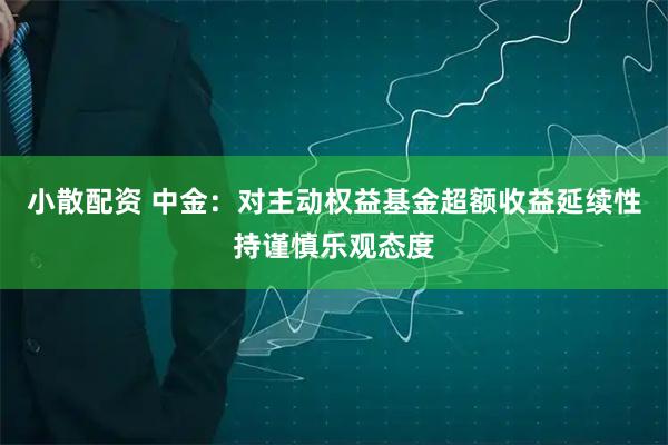 小散配资 中金:对主动权益基金超额收益延续性持谨慎乐观态度