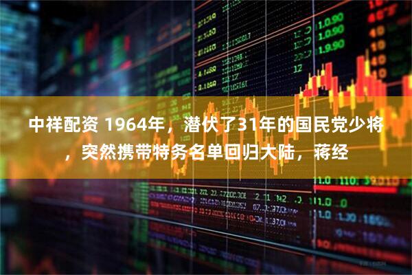 中祥配资 1964年，潜伏了31年的国民党少将，突然携带特务名单回归大陆，蒋经