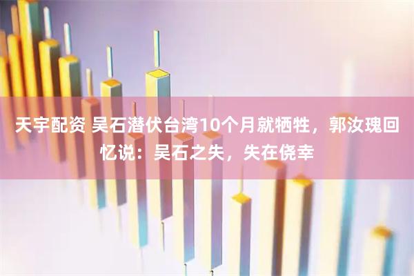 天宇配资 吴石潜伏台湾10个月就牺牲，郭汝瑰回忆说：吴石之失，失在侥幸