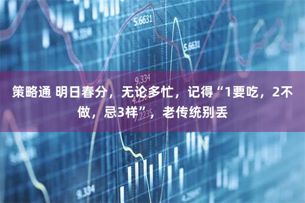 策略通 明日春分，无论多忙，记得“1要吃，2不做，忌3样”，老传统别丢