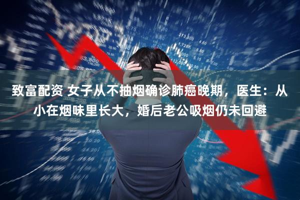 致富配资 女子从不抽烟确诊肺癌晚期，医生：从小在烟味里长大，婚后老公吸烟仍未回避