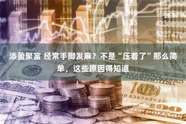 添盈聚富 经常手脚发麻？不是“压着了”那么简单，这些原因得知道